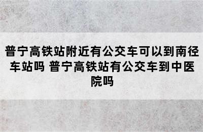 普宁高铁站附近有公交车可以到南径车站吗 普宁高铁站有公交车到中医院吗